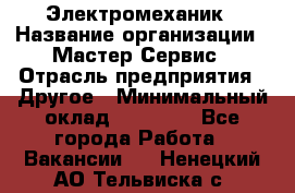 Электромеханик › Название организации ­ Мастер Сервис › Отрасль предприятия ­ Другое › Минимальный оклад ­ 30 000 - Все города Работа » Вакансии   . Ненецкий АО,Тельвиска с.